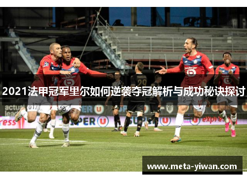 2021法甲冠军里尔如何逆袭夺冠解析与成功秘诀探讨