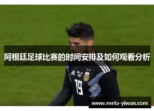 阿根廷足球比赛的时间安排及如何观看分析