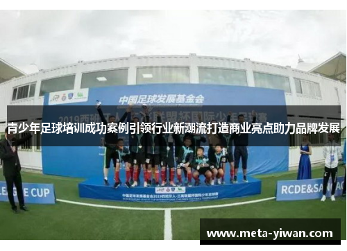 青少年足球培训成功案例引领行业新潮流打造商业亮点助力品牌发展