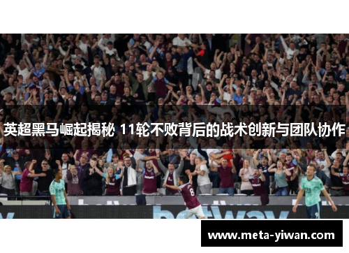 英超黑马崛起揭秘 11轮不败背后的战术创新与团队协作