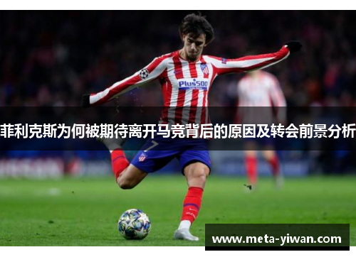 菲利克斯为何被期待离开马竞背后的原因及转会前景分析