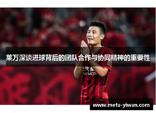 莱万深谈进球背后的团队合作与协同精神的重要性