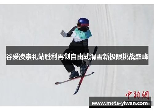 谷爱凌崇礼站胜利再创自由式滑雪新极限挑战巅峰