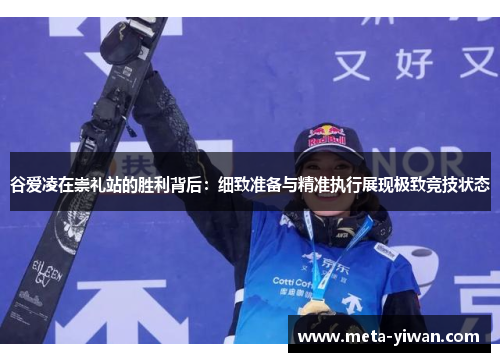 谷爱凌在崇礼站的胜利背后：细致准备与精准执行展现极致竞技状态