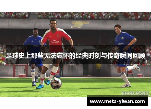 足球史上那些无法忘怀的经典时刻与传奇瞬间回顾