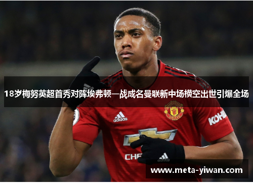 18岁梅努英超首秀对阵埃弗顿一战成名曼联新中场横空出世引爆全场