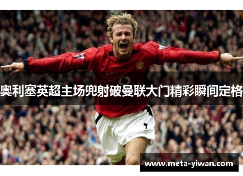 奥利塞英超主场兜射破曼联大门精彩瞬间定格