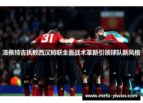 洛佩特吉执教西汉姆联全面战术革新引领球队新风格