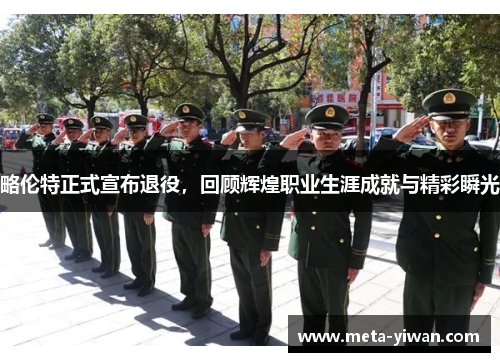 略伦特正式宣布退役，回顾辉煌职业生涯成就与精彩瞬光