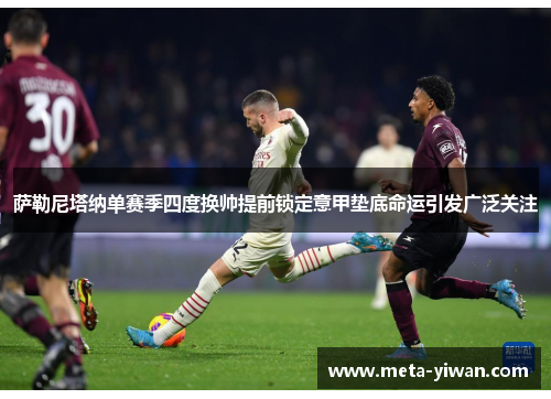 萨勒尼塔纳单赛季四度换帅提前锁定意甲垫底命运引发广泛关注