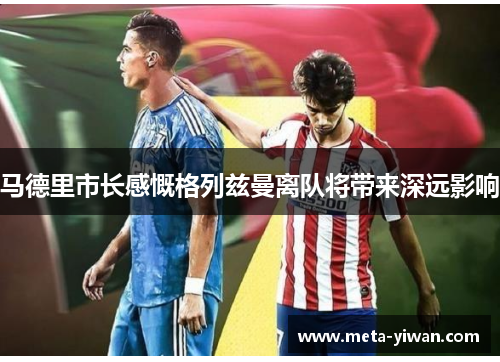 马德里市长感慨格列兹曼离队将带来深远影响