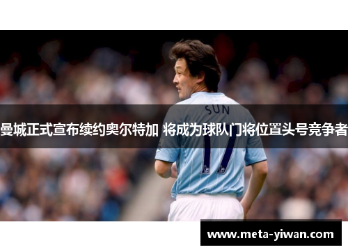 曼城正式宣布续约奥尔特加 将成为球队门将位置头号竞争者